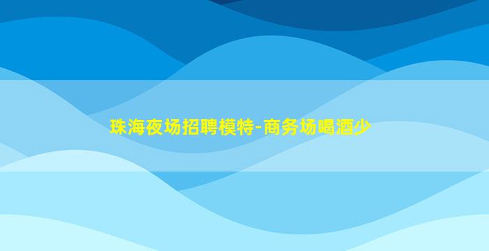 珠海夜场招聘模特-商务场喝酒少