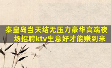 秦皇岛当天结无压力豪华高端夜场招聘ktv生意好才能赚到米