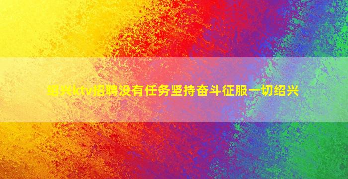 绍兴ktv招聘没有任务坚持奋斗征服一切绍兴